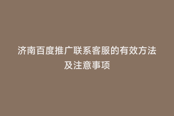 济南百度推广联系客服的有效方法及注意事项