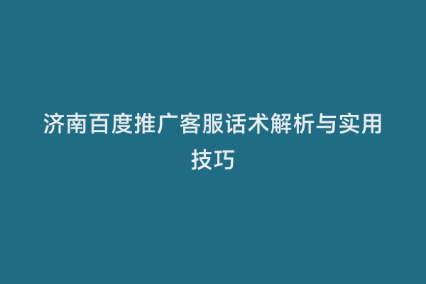 济南百度推广客服话术解析与实用技巧