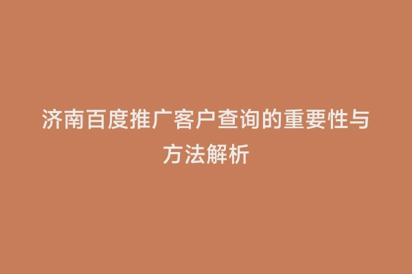 济南百度推广客户查询的重要性与方法解析