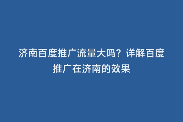 济南百度推广流量大吗？详解百度推广在济南的效果
