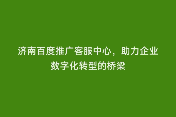 济南百度推广客服中心，助力企业数字化转型的桥梁