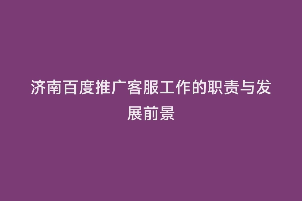 济南百度推广客服工作的职责与发展前景