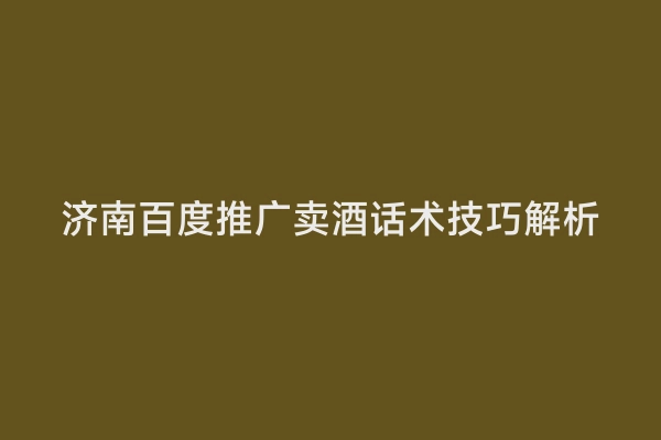 济南百度推广卖酒话术技巧解析
