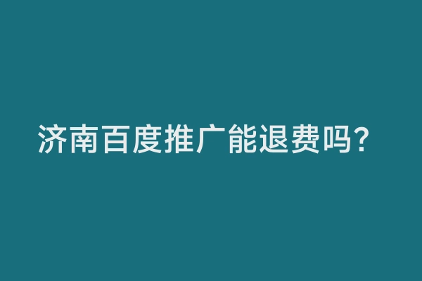 济南百度推广能退费吗？