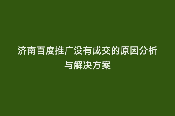 济南百度推广没有成交的原因分析与解决方案