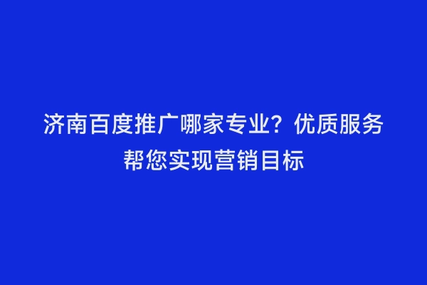 济南百度推广哪家专业？优质服务帮您实现营销目标