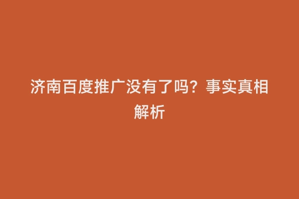 济南百度推广没有了吗？事实真相解析