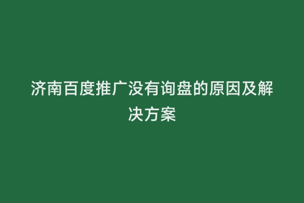 济南百度推广没有询盘的原因及解决方案