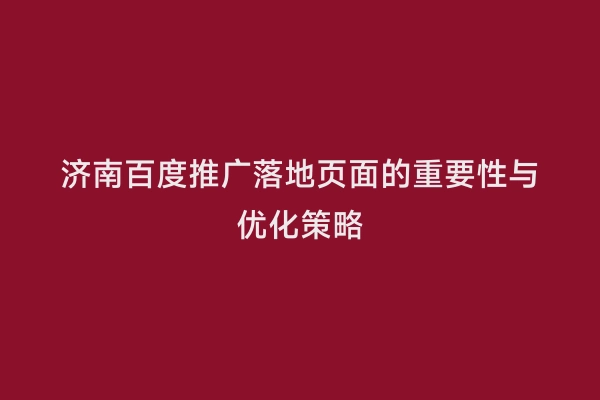 济南百度推广落地页面的重要性与优化策略