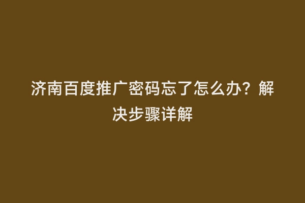 济南百度推广密码忘了怎么办？解决步骤详解