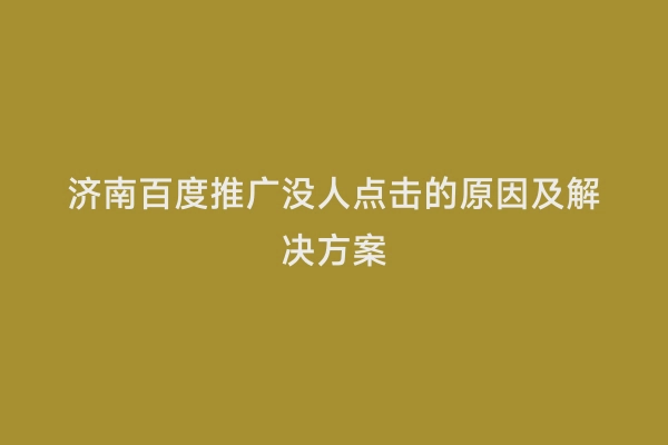 济南百度推广没人点击的原因及解决方案