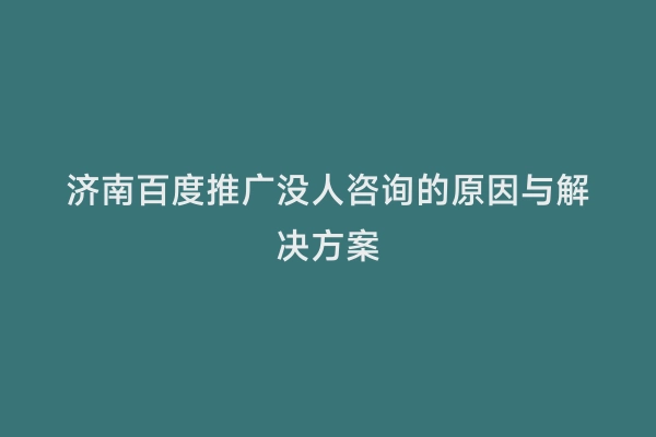 济南百度推广没人咨询的原因与解决方案