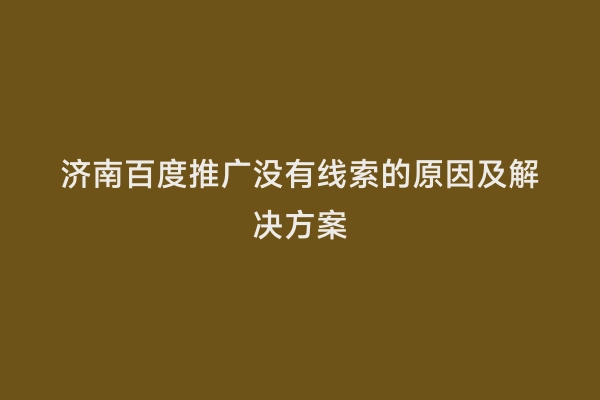 济南百度推广没有线索的原因及解决方案