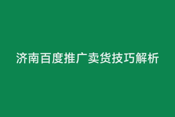 济南百度推广卖货技巧解析