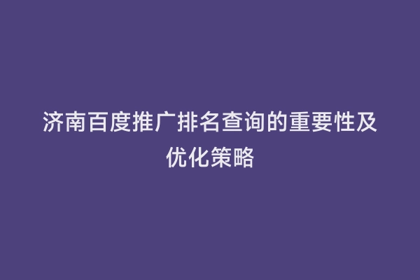 济南百度推广排名查询的重要性及优化策略