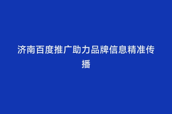 济南百度推广助力品牌信息精准传播