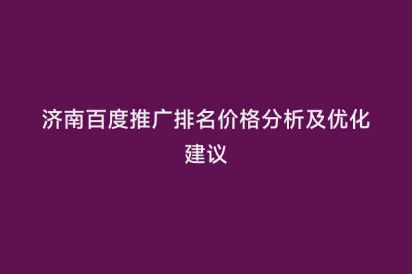 济南百度推广排名价格分析及优化建议