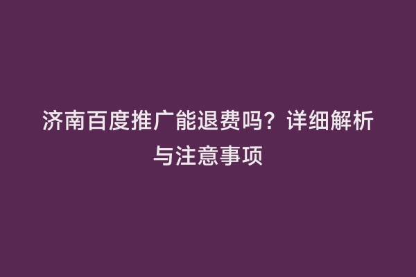 济南百度推广能退费吗？详细解析与注意事项