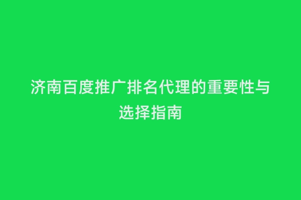 济南百度推广排名代理的重要性与选择指南
