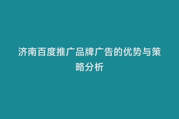 济南百度推广品牌广告的优势与策略分析