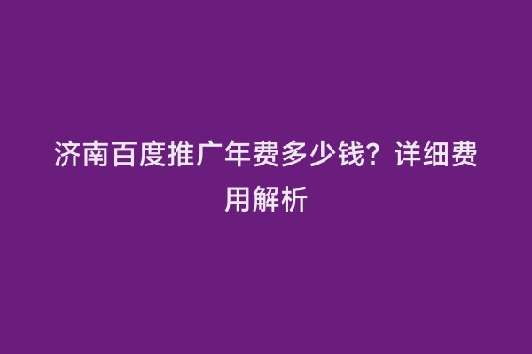 济南百度推广年费多少钱？详细费用解析