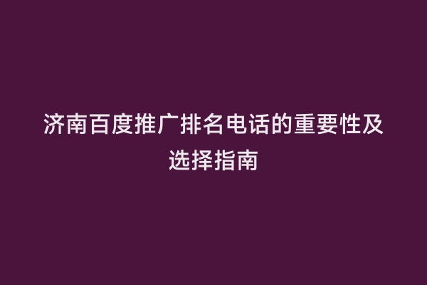 济南百度推广排名电话的重要性及选择指南