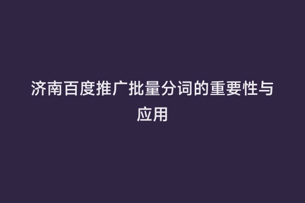 济南百度推广批量分词的重要性与应用