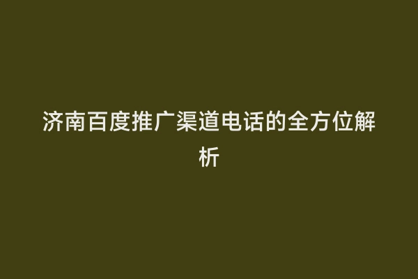 济南百度推广渠道电话的全方位解析