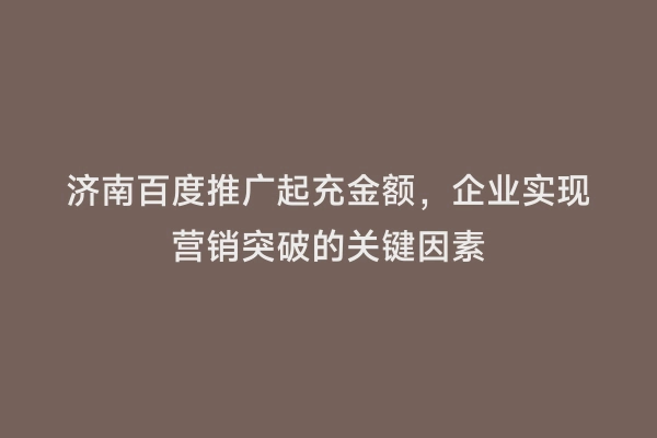 济南百度推广起充金额，企业实现营销突破的关键因素