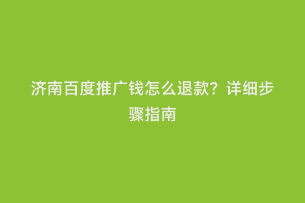 济南百度推广钱怎么退款？详细步骤指南