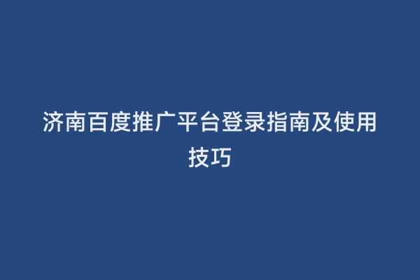 济南百度推广平台登录指南及使用技巧