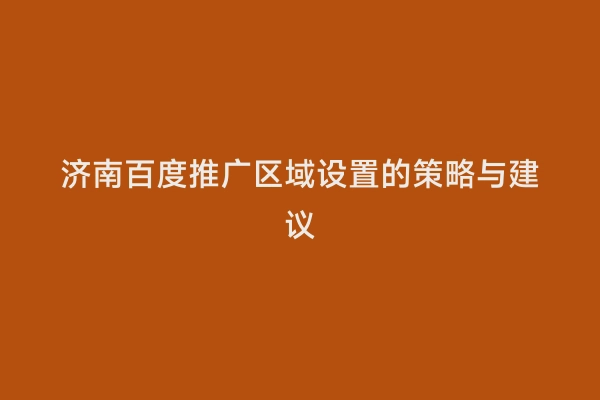 济南百度推广区域设置的策略与建议