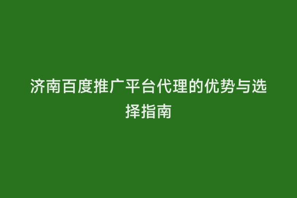 济南百度推广平台代理的优势与选择指南