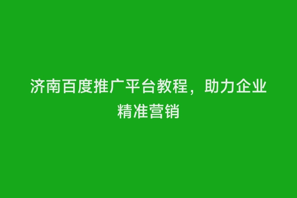 济南百度推广平台教程，助力企业精准营销