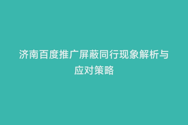 济南百度推广屏蔽同行现象解析与应对策略