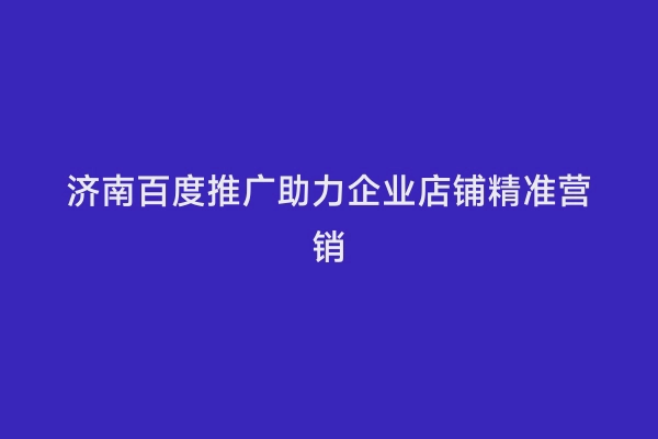 济南百度推广助力企业店铺精准营销