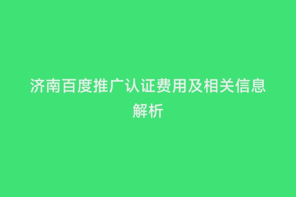 济南百度推广认证费用及相关信息解析
