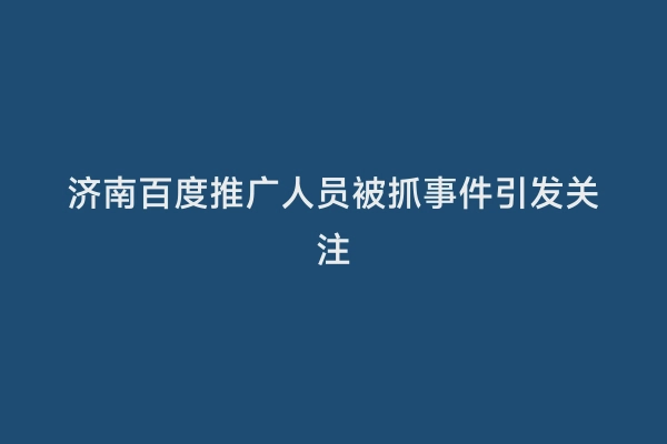 济南百度推广人员被抓事件引发关注