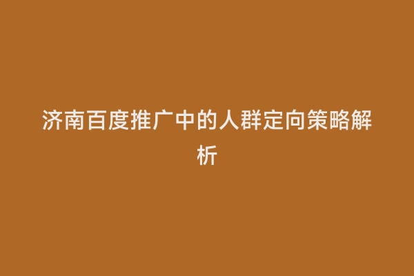 济南百度推广中的人群定向策略解析