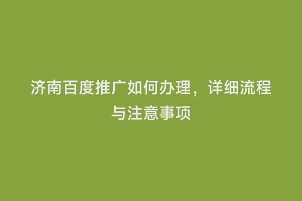 济南百度推广如何办理，详细流程与注意事项