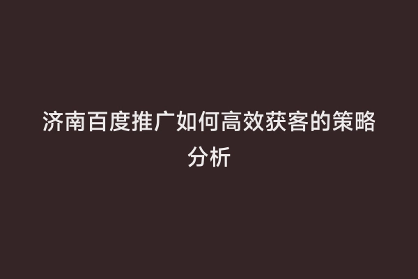 济南百度推广如何高效获客的策略分析