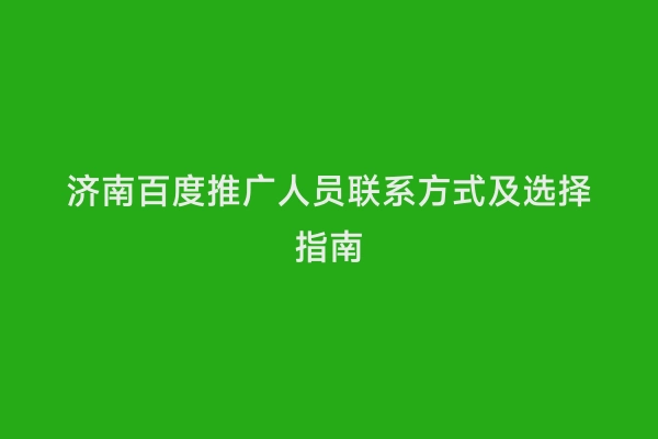 济南百度推广人员联系方式及选择指南