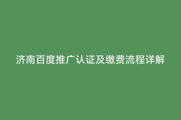 济南百度推广认证及缴费流程详解