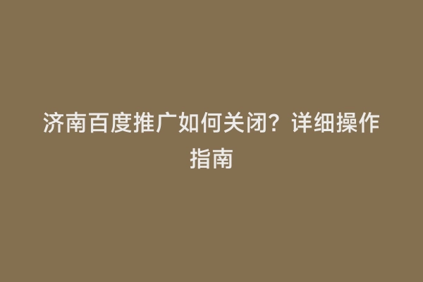 济南百度推广如何关闭？详细操作指南