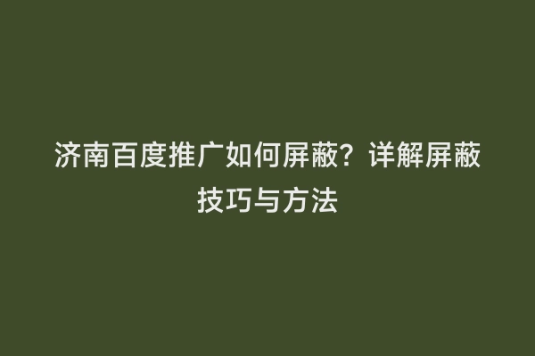 济南百度推广如何屏蔽？详解屏蔽技巧与方法