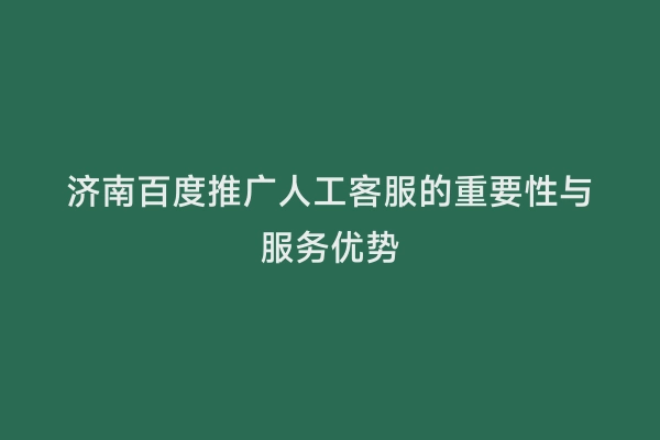 济南百度推广人工客服的重要性与服务优势