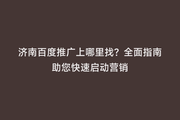 济南百度推广上哪里找？全面指南助您快速启动营销