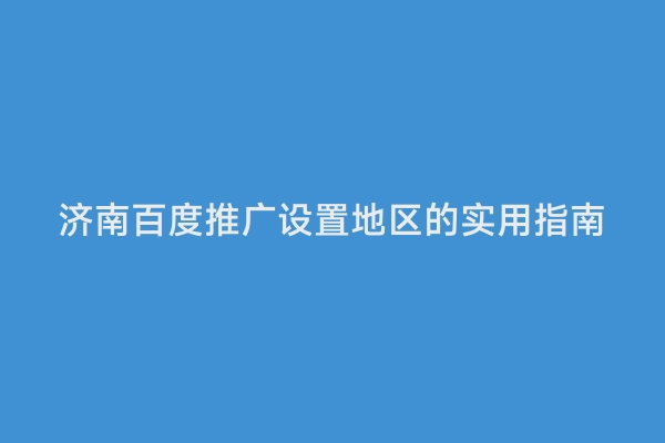 济南百度推广设置地区的实用指南