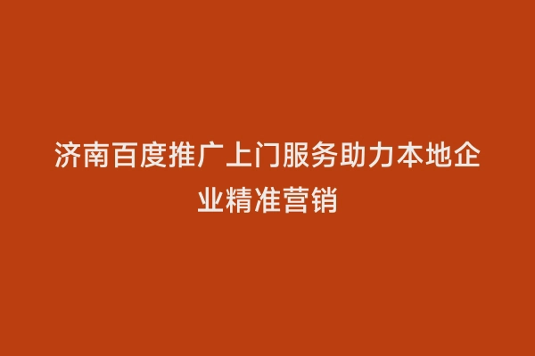 济南百度推广上门服务助力本地企业精准营销