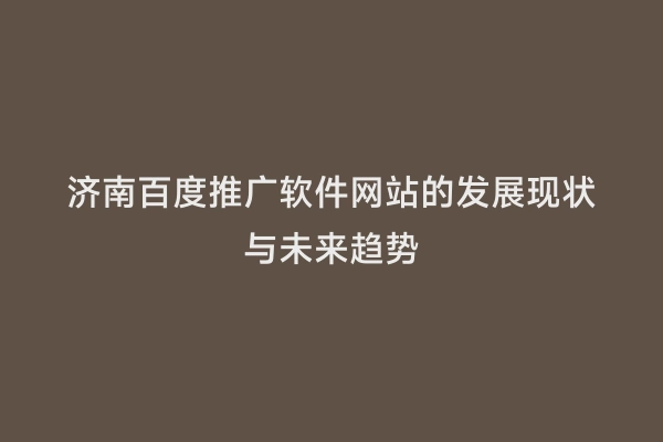 济南百度推广软件网站的发展现状与未来趋势